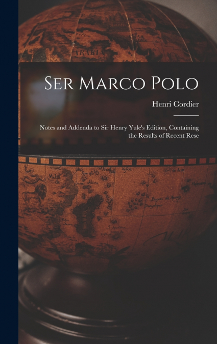 Ser Marco Polo; Notes and Addenda to Sir Henry Yule’s Edition, Containing the Results of Recent Rese