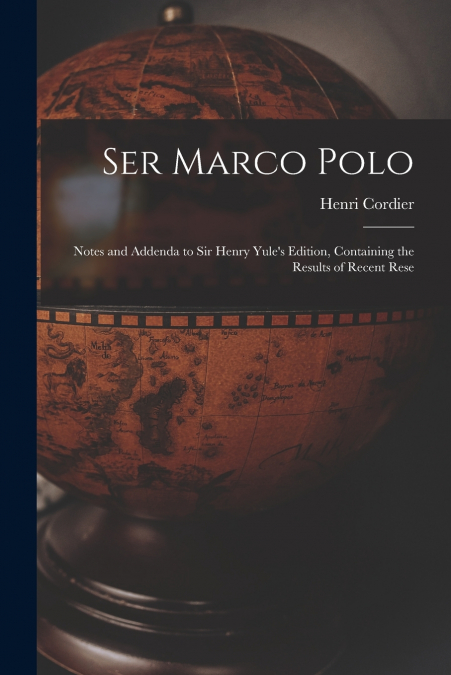 Ser Marco Polo; Notes and Addenda to Sir Henry Yule’s Edition, Containing the Results of Recent Rese