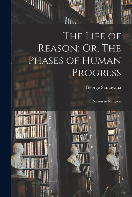 The Life of Reason; Or, The Phases of Human Progress