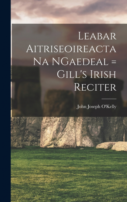 Leabar Aitriseoireacta na NGaedeal = Gill’s Irish Reciter