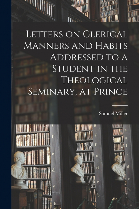 Letters on Clerical Manners and Habits Addressed to a Student in the Theological Seminary, at Prince