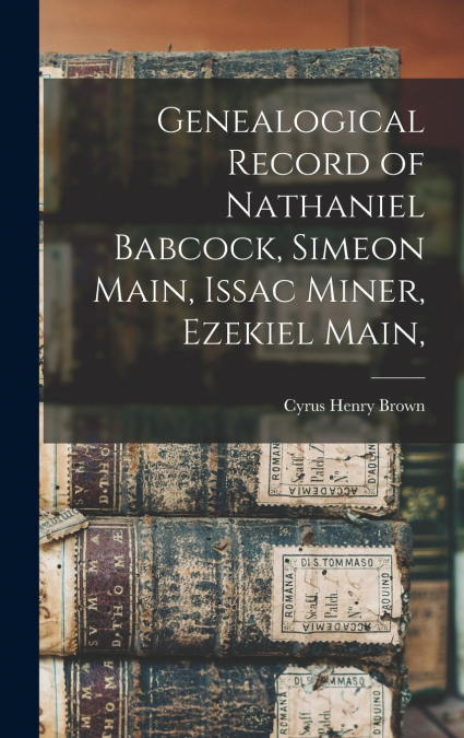 Genealogical Record of Nathaniel Babcock, Simeon Main, Issac Miner, Ezekiel Main,