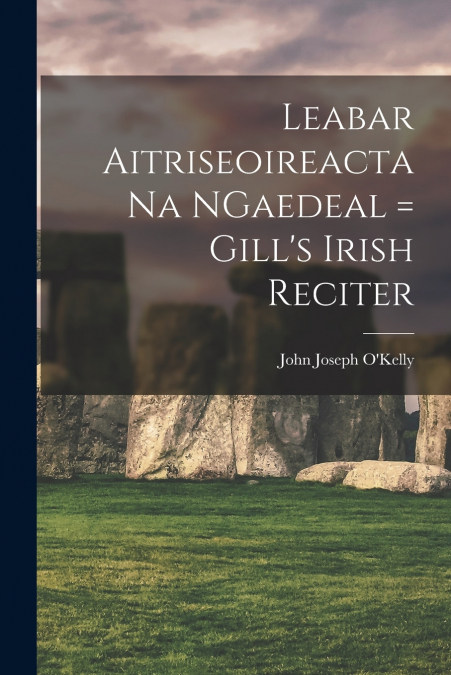 Leabar Aitriseoireacta na NGaedeal = Gill’s Irish Reciter