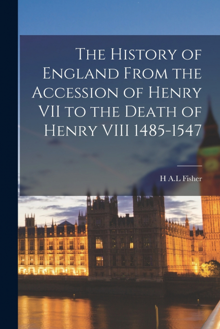 The History of England From the Accession of Henry VII to the Death of Henry VIII 1485-1547
