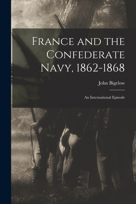 France and the Confederate Navy, 1862-1868; An International Episode