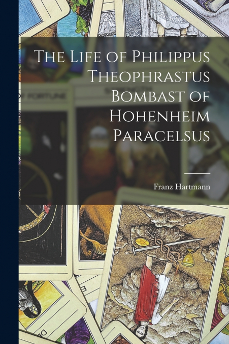 The Life of Philippus Theophrastus Bombast of Hohenheim Paracelsus