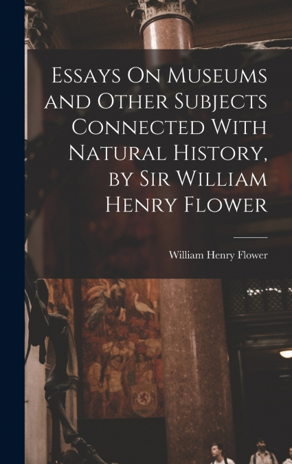 Essays On Museums and Other Subjects Connected With Natural History, by Sir William Henry Flower