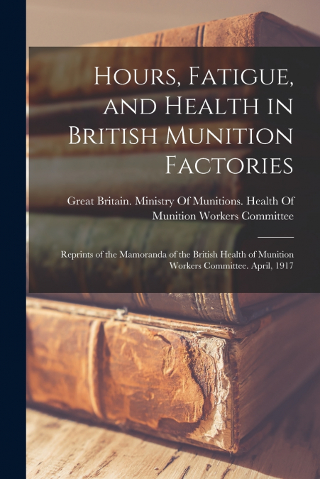Hours, Fatigue, and Health in British Munition Factories