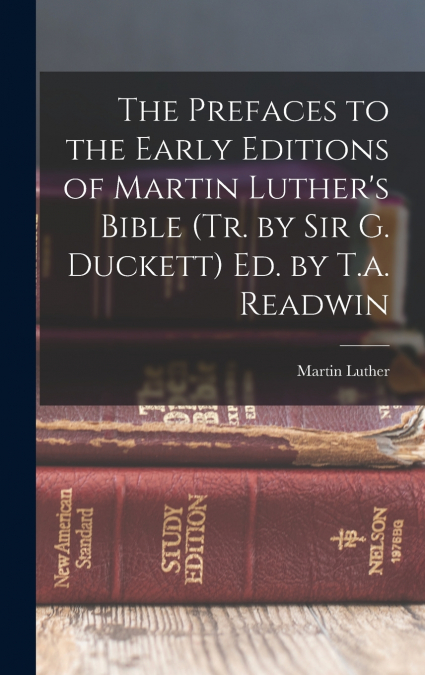 The Prefaces to the Early Editions of Martin Luther’s Bible (Tr. by Sir G. Duckett) Ed. by T.a. Readwin