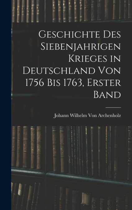 Geschichte des siebenjahrigen Krieges in Deutschland von 1756 bis 1763, Erster Band