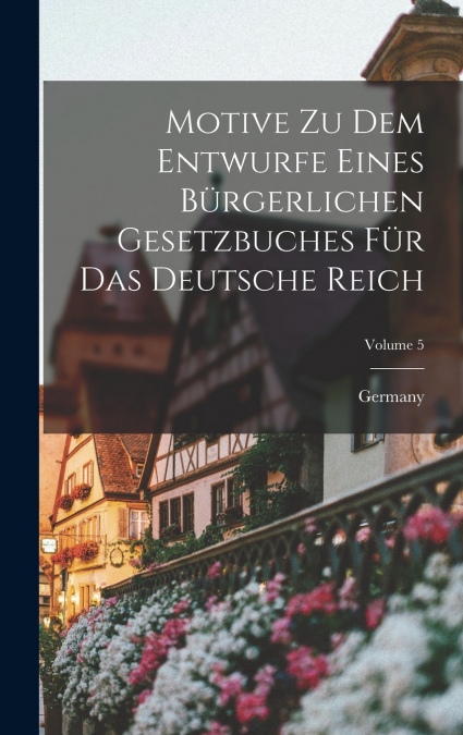 Motive Zu Dem Entwurfe Eines Bürgerlichen Gesetzbuches Für Das Deutsche Reich; Volume 5