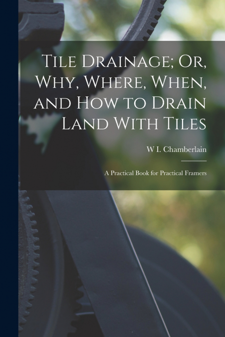 Tile Drainage; Or, Why, Where, When, and How to Drain Land With Tiles