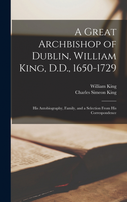 A Great Archbishop of Dublin, William King, D.D., 1650-1729