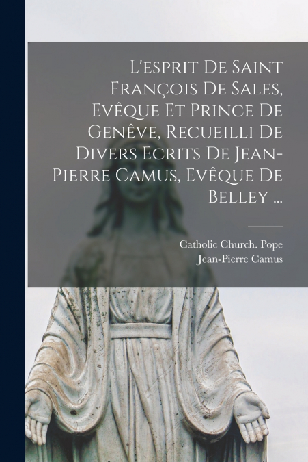 L’esprit De Saint François De Sales, Evêque Et Prince De Genêve, Recueilli De Divers Ecrits De Jean-Pierre Camus, Evêque De Belley ...