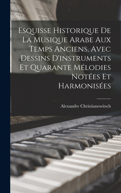 Esquisse Historique De La Musique Arabe Aux Temps Anciens, Avec Dessins D’instruments Et Quarante Mélodies Notées Et Harmonisées
