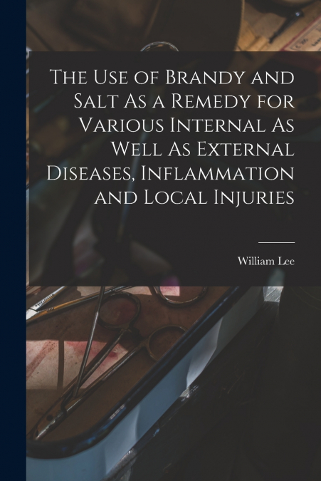 The Use of Brandy and Salt As a Remedy for Various Internal As Well As External Diseases, Inflammation and Local Injuries