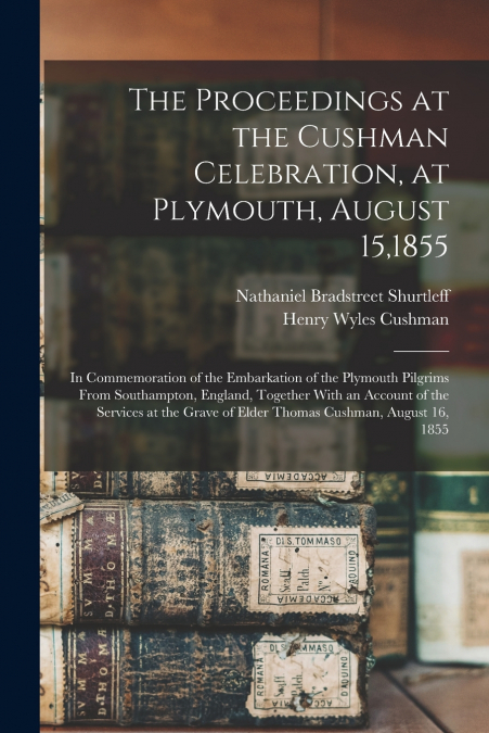 The Proceedings at the Cushman Celebration, at Plymouth, August 15,1855