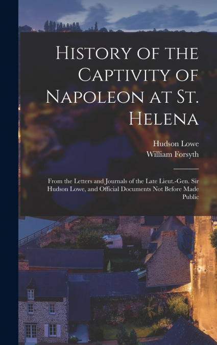 History of the Captivity of Napoleon at St. Helena