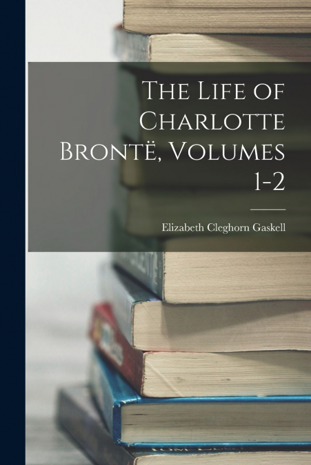 The Life of Charlotte Brontë, Volumes 1-2