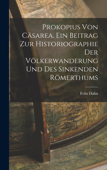 Prokopius von Cäsarea. Ein Beitrag zur Historiographie der Völkerwanderung und des sinkenden Römerthums