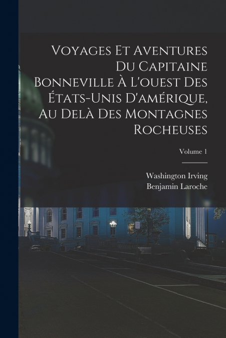 Voyages Et Aventures Du Capitaine Bonneville À L’ouest Des États-Unis D’amérique, Au Delà Des Montagnes Rocheuses; Volume 1