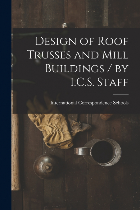 Design of Roof Trusses and Mill Buildings / by I.C.S. Staff