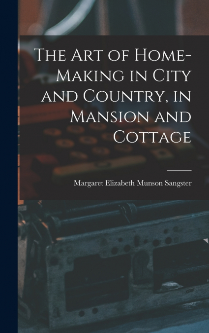 The Art of Home-Making in City and Country, in Mansion and Cottage