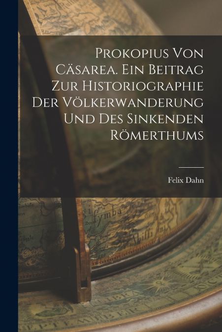Prokopius von Cäsarea. Ein Beitrag zur Historiographie der Völkerwanderung und des sinkenden Römerthums