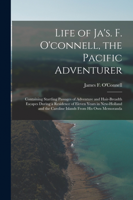 Life of Ja’s. F. O’connell, the Pacific Adventurer