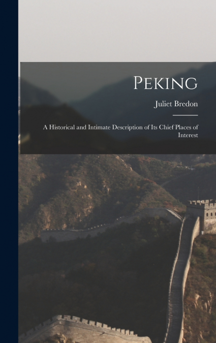 Peking; a Historical and Intimate Description of its Chief Places of Interest
