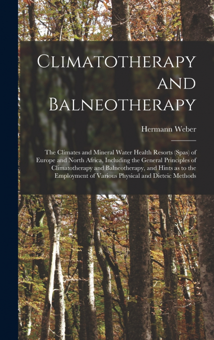 Climatotherapy and Balneotherapy; the Climates and Mineral Water Health Resorts (spas) of Europe and North Africa, Including the General Principles of Climatotherapy and Balneotherapy, and Hints as to
