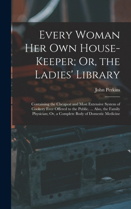 Every Woman Her Own House-Keeper; Or, the Ladies’ Library