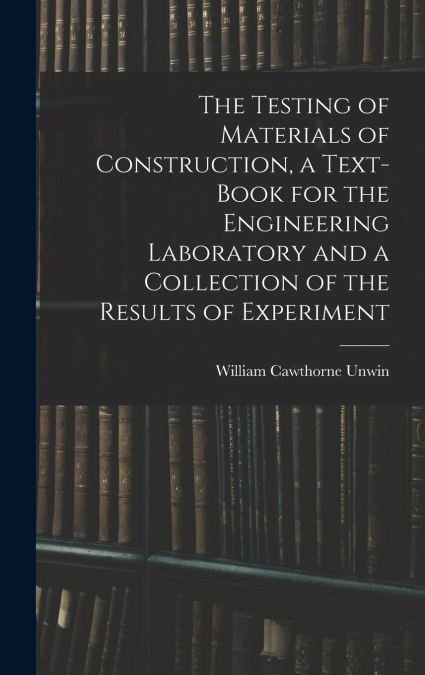 The Testing of Materials of Construction, a Text-book for the Engineering Laboratory and a Collection of the Results of Experiment