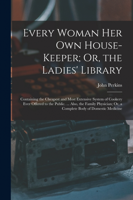 Every Woman Her Own House-Keeper; Or, the Ladies’ Library