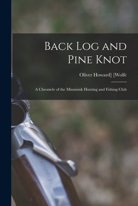 Back log and Pine Knot; a Chronicle of the Minnisink Hunting and Fishing Club