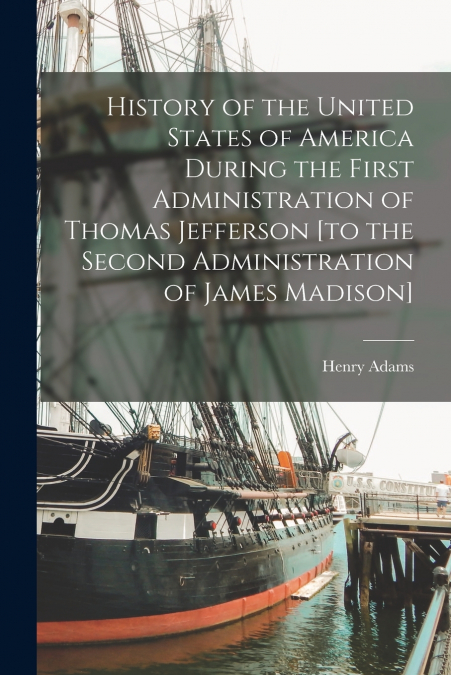 History of the United States of America During the First Administration of Thomas Jefferson [to the Second Administration of James Madison]