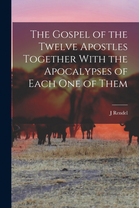 The Gospel of the Twelve Apostles Together With the Apocalypses of Each one of Them