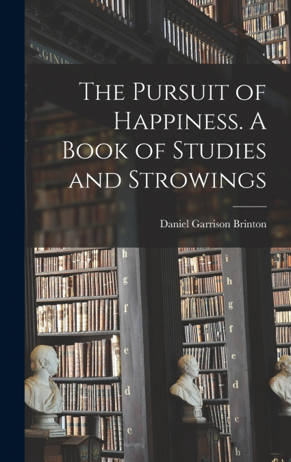 The Pursuit of Happiness. A Book of Studies and Strowings