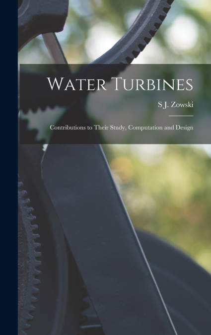 Water Turbines; Contributions to Their Study, Computation and Design
