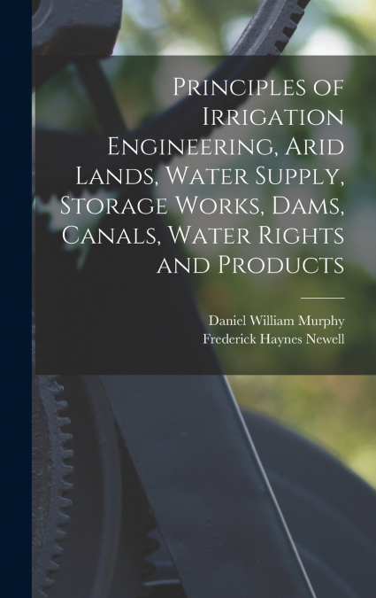 Principles of Irrigation Engineering, Arid Lands, Water Supply, Storage Works, Dams, Canals, Water Rights and Products