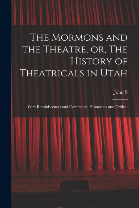 The Mormons and the Theatre, or, The History of Theatricals in Utah; With Reminiscences and Comments, Humorous and Critical
