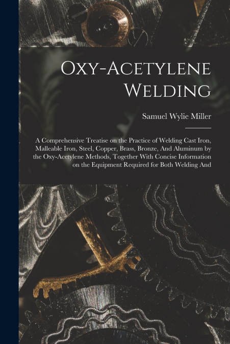 Oxy-acetylene Welding; a Comprehensive Treatise on the Practice of Welding Cast Iron, Malleable Iron, Steel, Copper, Brass, Bronze, And Aluminum by the Oxy-acetylene Methods, Together With Concise Inf