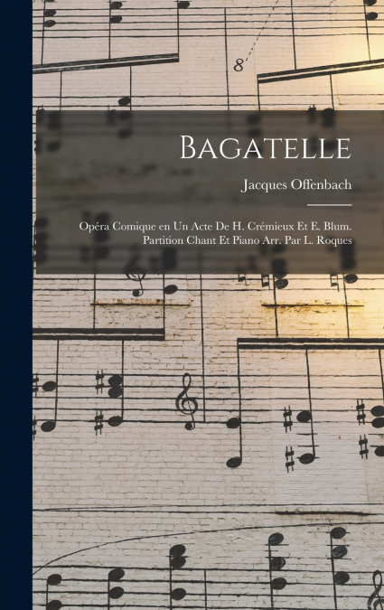 Bagatelle; opéra comique en un acte de H. Crémieux et E. Blum. Partition chant et piano arr. par L. Roques