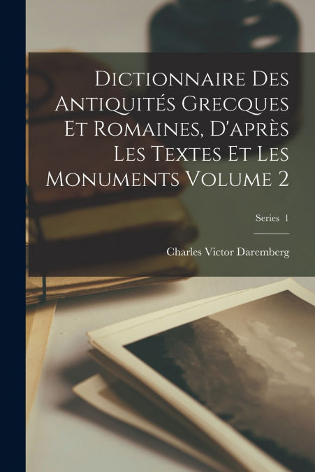 Dictionnaire des antiquités grecques et romaines, d’après les textes et les monuments Volume 2; Series  1