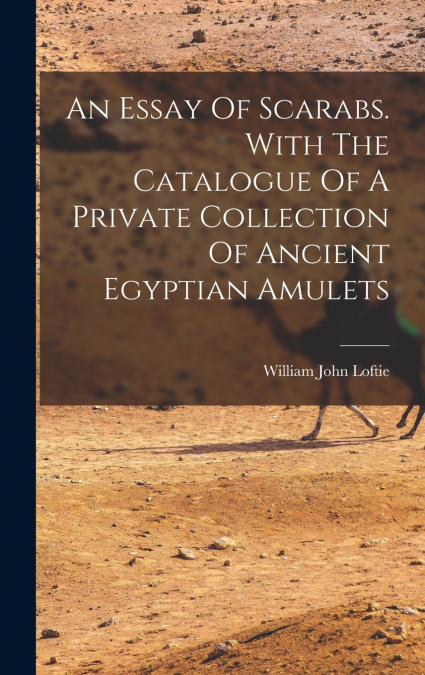 An Essay Of Scarabs. With The Catalogue Of A Private Collection Of Ancient Egyptian Amulets