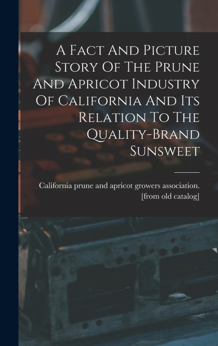 A Fact And Picture Story Of The Prune And Apricot Industry Of California And Its Relation To The Quality-brand Sunsweet