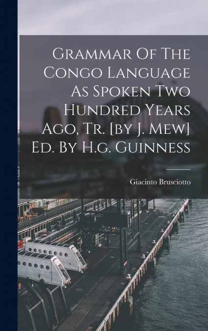 Grammar Of The Congo Language As Spoken Two Hundred Years Ago, Tr. [by J. Mew] Ed. By H.g. Guinness