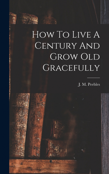 How To Live A Century And Grow Old Gracefully