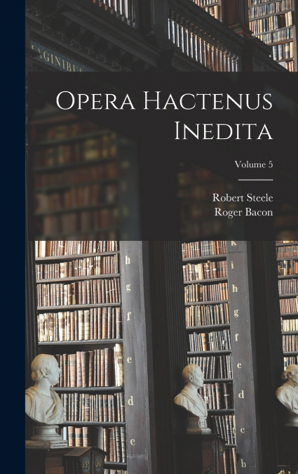 Opera hactenus inedita; Volume 5