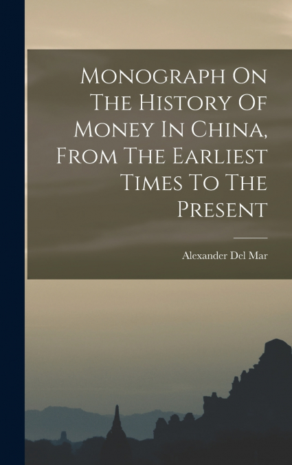 Monograph On The History Of Money In China, From The Earliest Times To The Present